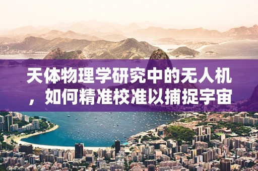 天体物理学研究中的无人机，如何精准校准以捕捉宇宙奇观？