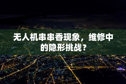 无人机串串香现象，维修中的隐形挑战？
