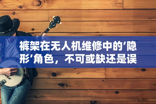 裤架在无人机维修中的‘隐形’角色，不可或缺还是误解？