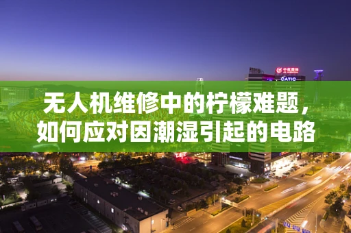 无人机维修中的柠檬难题，如何应对因潮湿引起的电路故障？