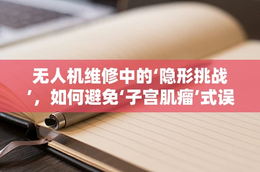 无人机维修中的‘隐形挑战’，如何避免‘子宫肌瘤’式误诊？