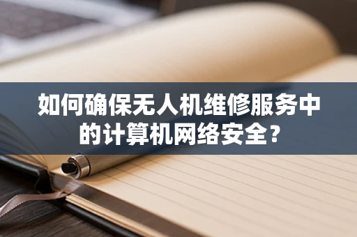 如何确保无人机维修服务中的计算机网络安全？