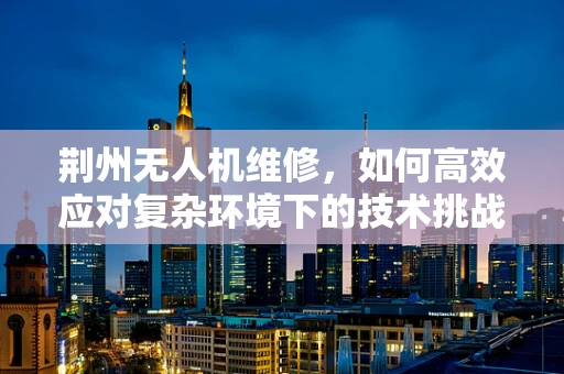 荆州无人机维修，如何高效应对复杂环境下的技术挑战？