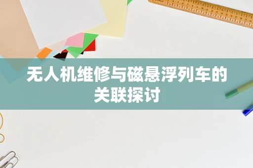 无人机维修与磁悬浮列车的关联探讨