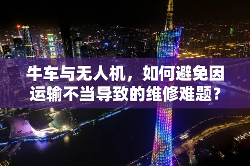 牛车与无人机，如何避免因运输不当导致的维修难题？