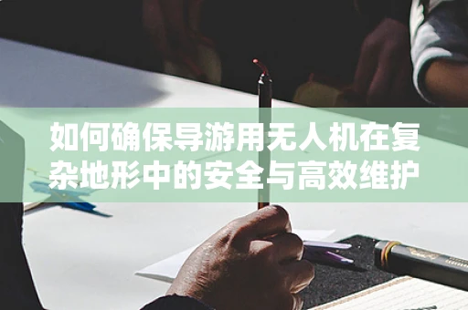 如何确保导游用无人机在复杂地形中的安全与高效维护？