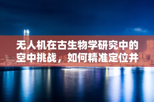 无人机在古生物学研究中的空中挑战，如何精准定位并修复古迹上方的无人机设备？