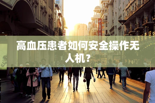 高血压患者如何安全操作无人机？