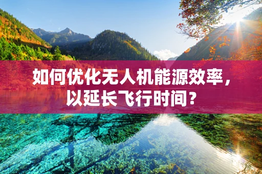 如何优化无人机能源效率，以延长飞行时间？