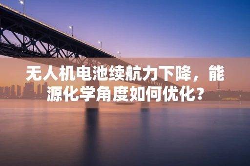无人机电池续航力下降，能源化学角度如何优化？