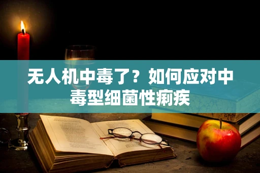 无人机中毒了？如何应对中毒型细菌性痢疾