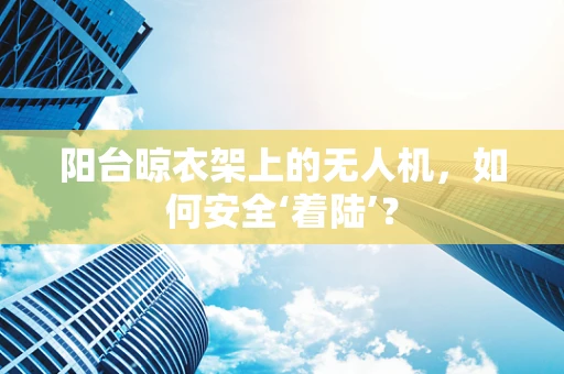 阳台晾衣架上的无人机，如何安全‘着陆’？