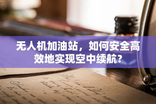 无人机加油站，如何安全高效地实现空中续航？