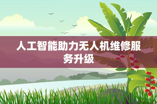 人工智能助力无人机维修服务升级