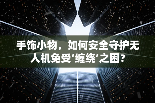 手饰小物，如何安全守护无人机免受‘缠绕’之困？