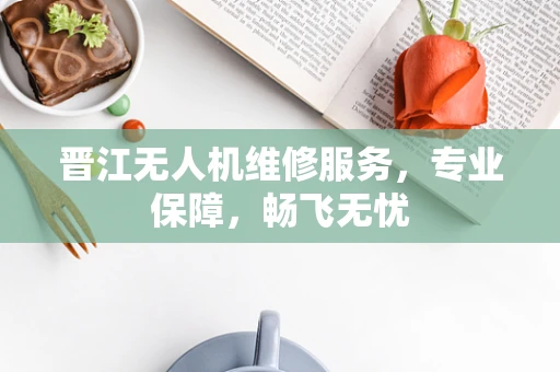晋江无人机维修服务，专业保障，畅飞无忧