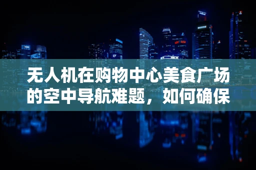 无人机在购物中心美食广场的空中导航难题，如何确保安全无虞？