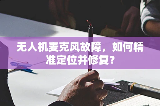 无人机麦克风故障，如何精准定位并修复？