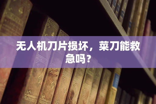 无人机刀片损坏，菜刀能救急吗？