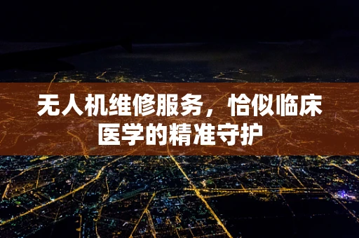 无人机维修服务，恰似临床医学的精准守护