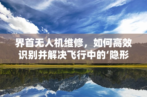 界首无人机维修，如何高效识别并解决飞行中的‘隐形故障’？