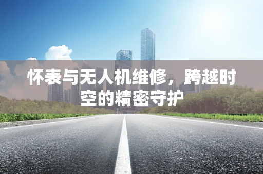 怀表与无人机维修，跨越时空的精密守护