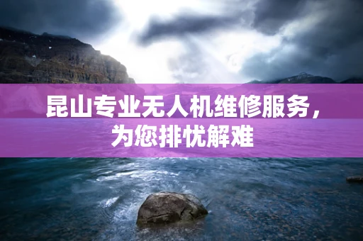 昆山专业无人机维修服务，为您排忧解难