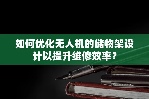 如何优化无人机的储物架设计以提升维修效率？