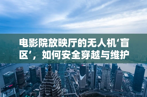 电影院放映厅的无人机‘盲区’，如何安全穿越与维护？