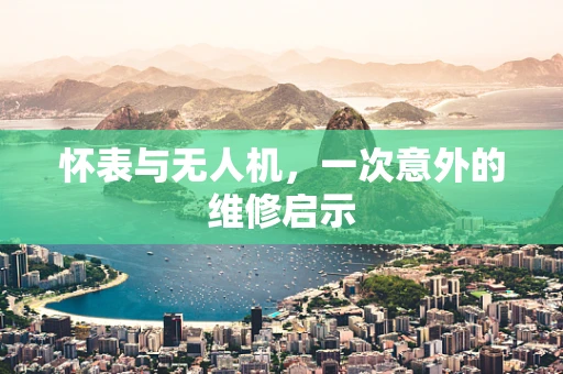 怀表与无人机，一次意外的维修启示