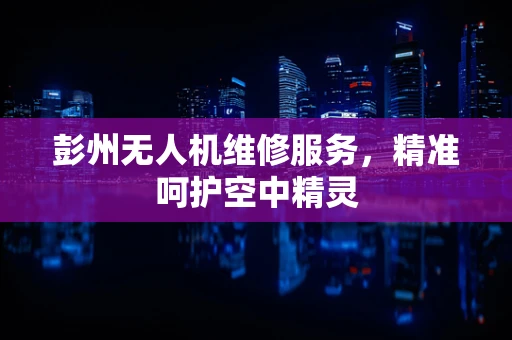 彭州无人机维修服务，精准呵护空中精灵