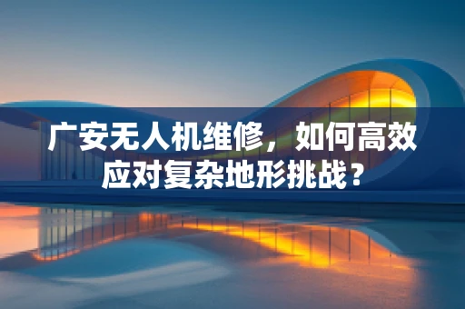 广安无人机维修，如何高效应对复杂地形挑战？