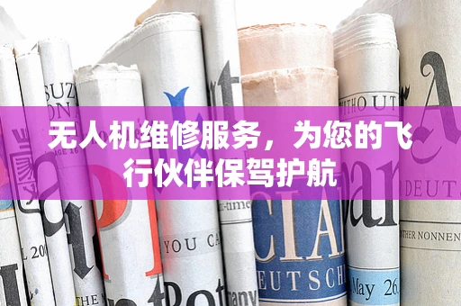 无人机维修服务，为您的飞行伙伴保驾护航
