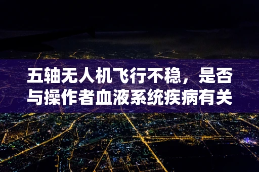 五轴无人机飞行不稳，是否与操作者血液系统疾病有关联？