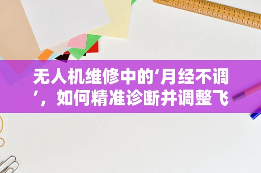 无人机维修中的‘月经不调’，如何精准诊断并调整飞行稳定性？