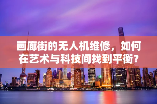 画廊街的无人机维修，如何在艺术与科技间找到平衡？