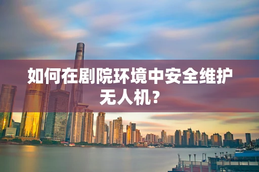 如何在剧院环境中安全维护无人机？