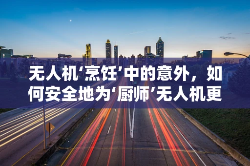 无人机‘烹饪’中的意外，如何安全地为‘厨师’无人机更换电池？