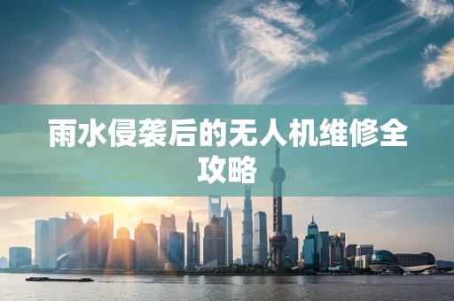 雨水侵袭后的无人机维修全攻略