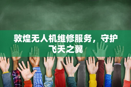 敦煌无人机维修服务，守护飞天之翼