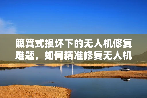 簸箕式损坏下的无人机修复难题，如何精准修复无人机机翼？