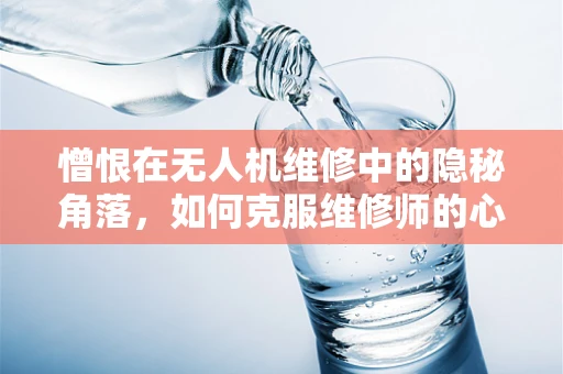 憎恨在无人机维修中的隐秘角落，如何克服维修师的心理障碍？