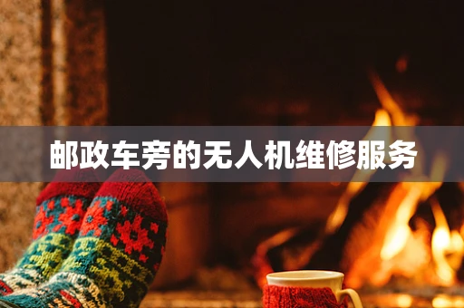 邮政车旁的无人机维修服务