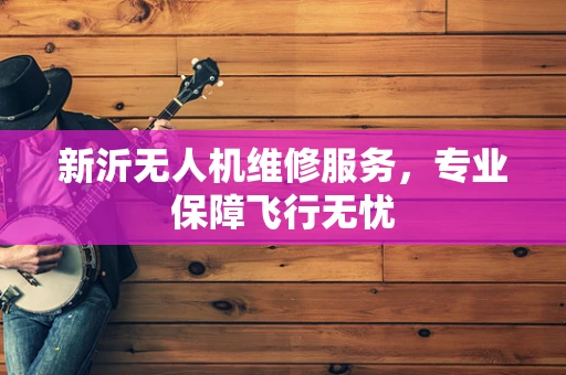 新沂无人机维修服务，专业保障飞行无忧