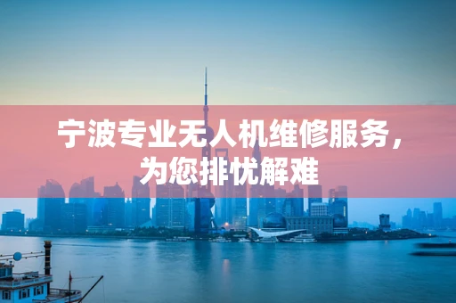 宁波专业无人机维修服务，为您排忧解难