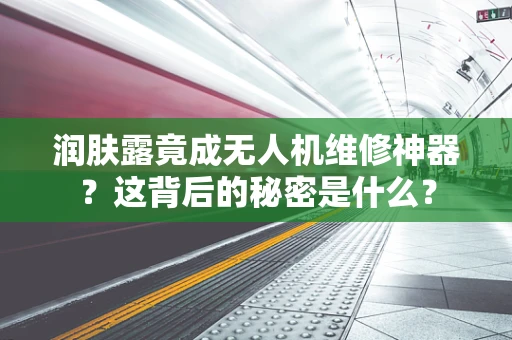 润肤露竟成无人机维修神器？这背后的秘密是什么？