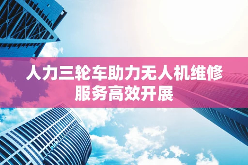 人力三轮车助力无人机维修服务高效开展