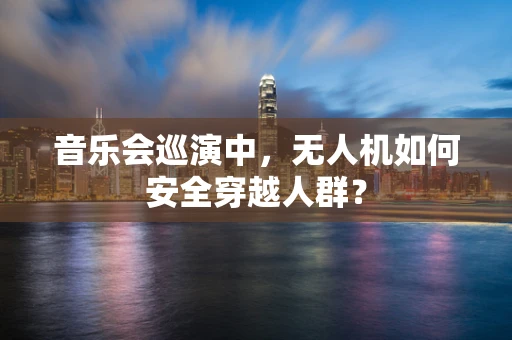 音乐会巡演中，无人机如何安全穿越人群？