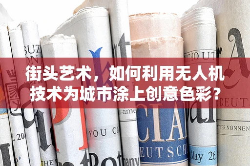 街头艺术，如何利用无人机技术为城市涂上创意色彩？