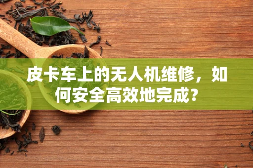 皮卡车上的无人机维修，如何安全高效地完成？